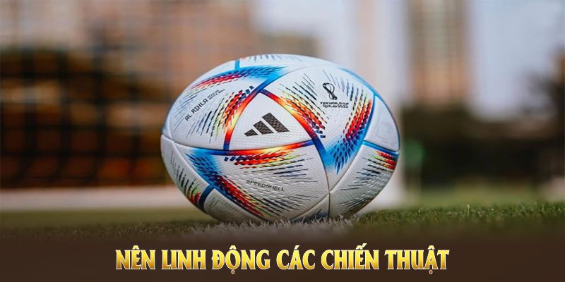 Nên linh động các chiến thuật trong bí kíp chơi kèo Châu Âu 
